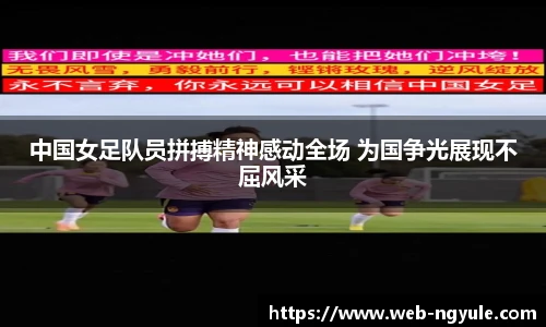 中国女足队员拼搏精神感动全场 为国争光展现不屈风采