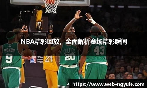 NBA精彩回放，全面解析赛场精彩瞬间