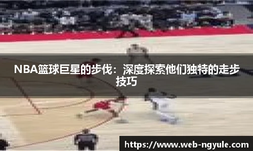 NBA篮球巨星的步伐：深度探索他们独特的走步技巧