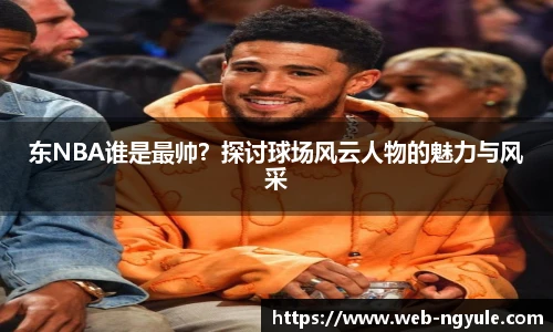 东NBA谁是最帅？探讨球场风云人物的魅力与风采