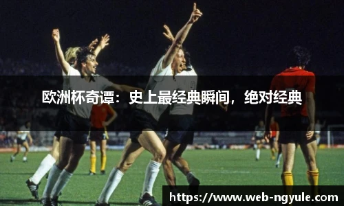 欧洲杯奇谭：史上最经典瞬间，绝对经典