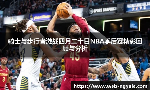 骑士与步行者激战四月二十日NBA季后赛精彩回顾与分析