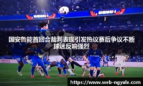 国安鲁能首回合裁判表现引发热议赛后争议不断球迷反响强烈
