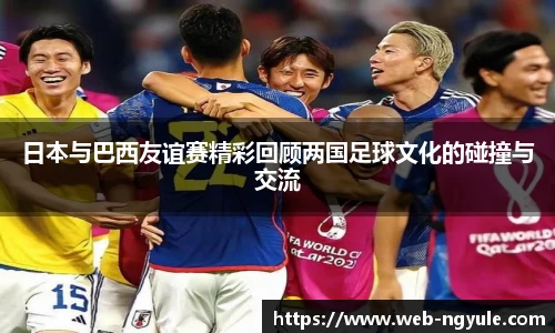 日本与巴西友谊赛精彩回顾两国足球文化的碰撞与交流