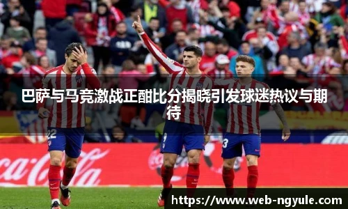 巴萨与马竞激战正酣比分揭晓引发球迷热议与期待