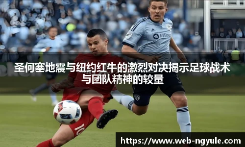 圣何塞地震与纽约红牛的激烈对决揭示足球战术与团队精神的较量