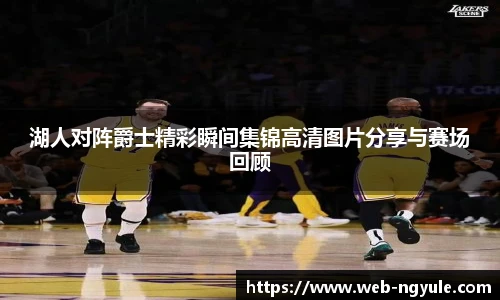 湖人对阵爵士精彩瞬间集锦高清图片分享与赛场回顾