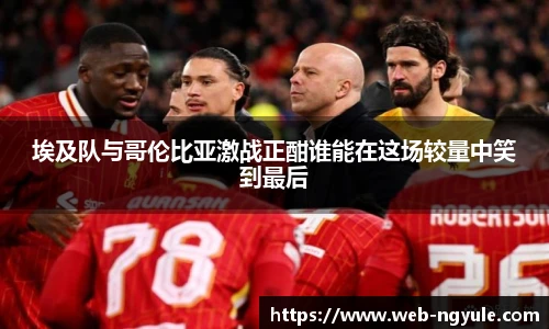 埃及队与哥伦比亚激战正酣谁能在这场较量中笑到最后