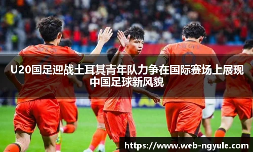 U20国足迎战土耳其青年队力争在国际赛场上展现中国足球新风貌