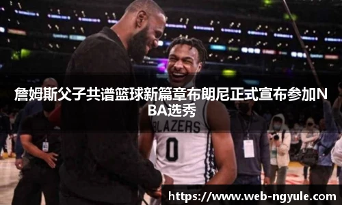 詹姆斯父子共谱篮球新篇章布朗尼正式宣布参加NBA选秀