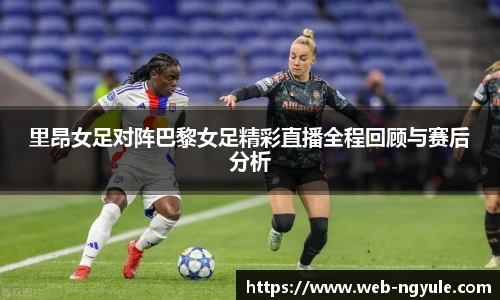 里昂女足对阵巴黎女足精彩直播全程回顾与赛后分析