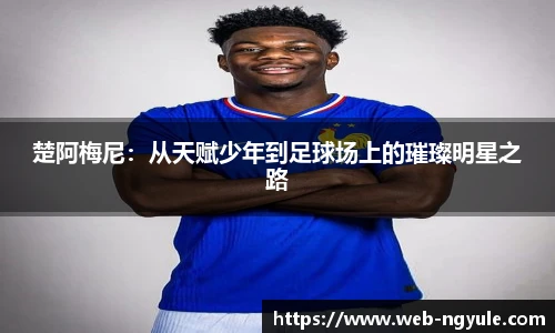 楚阿梅尼：从天赋少年到足球场上的璀璨明星之路