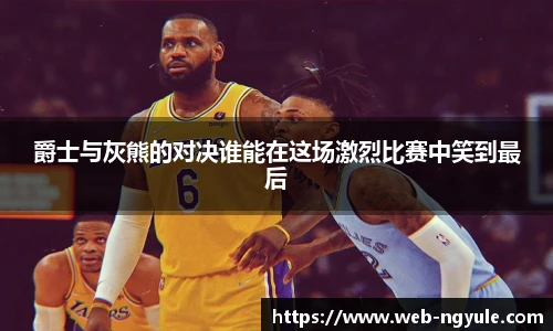 爵士与灰熊的对决谁能在这场激烈比赛中笑到最后