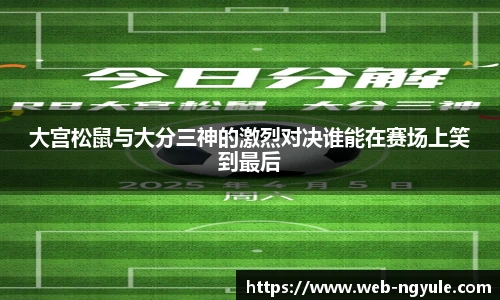 大宫松鼠与大分三神的激烈对决谁能在赛场上笑到最后