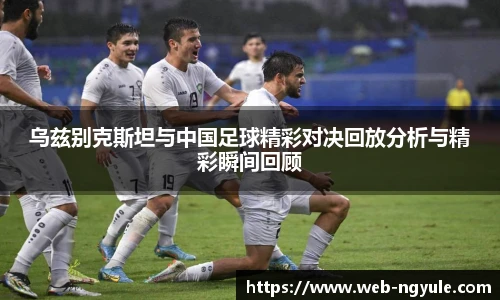 乌兹别克斯坦与中国足球精彩对决回放分析与精彩瞬间回顾