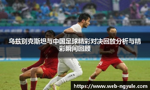 乌兹别克斯坦与中国足球精彩对决回放分析与精彩瞬间回顾