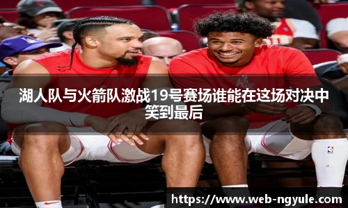 湖人队与火箭队激战19号赛场谁能在这场对决中笑到最后