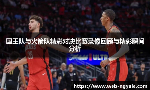 国王队与火箭队精彩对决比赛录像回顾与精彩瞬间分析