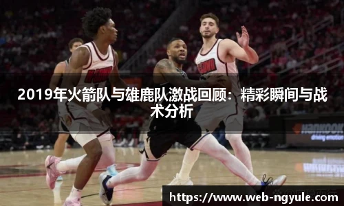 2019年火箭队与雄鹿队激战回顾：精彩瞬间与战术分析