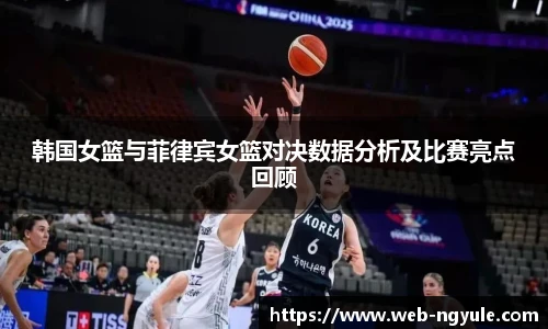 韩国女篮与菲律宾女篮对决数据分析及比赛亮点回顾