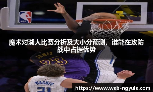 魔术对湖人比赛分析及大小分预测，谁能在攻防战中占据优势
