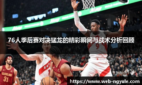 76人季后赛对决猛龙的精彩瞬间与战术分析回顾