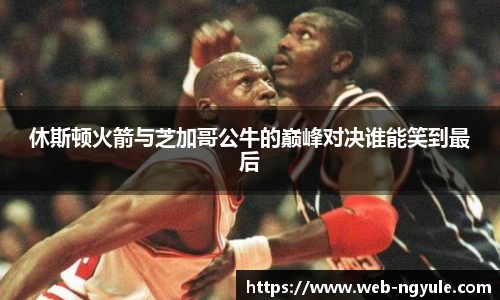 休斯顿火箭与芝加哥公牛的巅峰对决谁能笑到最后