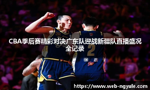 CBA季后赛精彩对决广东队迎战新疆队直播盛况全记录