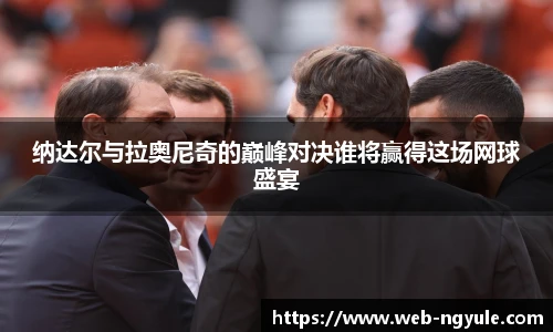 纳达尔与拉奥尼奇的巅峰对决谁将赢得这场网球盛宴