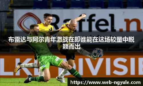 布雷达与阿尔青年激战在即谁能在这场较量中脱颖而出
