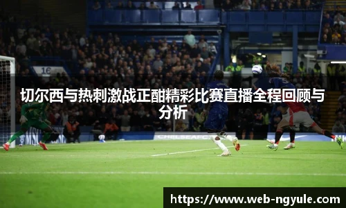 切尔西与热刺激战正酣精彩比赛直播全程回顾与分析