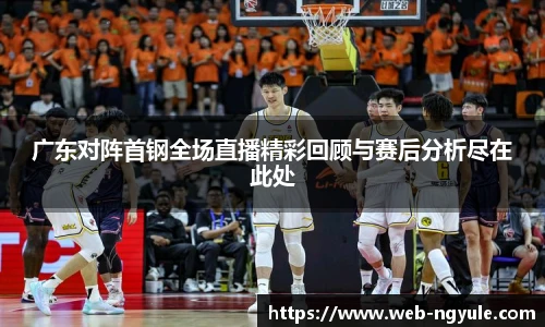 广东对阵首钢全场直播精彩回顾与赛后分析尽在此处